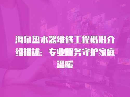 海爾熱水器維修工程概況介紹描述：專業(yè)服務(wù)守護(hù)家庭溫暖
