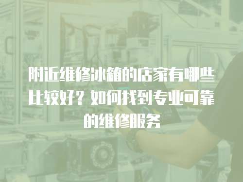 附近維修冰箱的店家有哪些比較好？如何找到專業可靠的維修服務