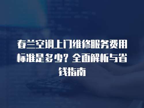 春蘭空調上門維修服務費用標準是多少？全面解析與省錢指南