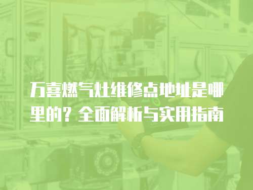 萬喜燃氣灶維修點地址是哪里的？全面解析與實用指南