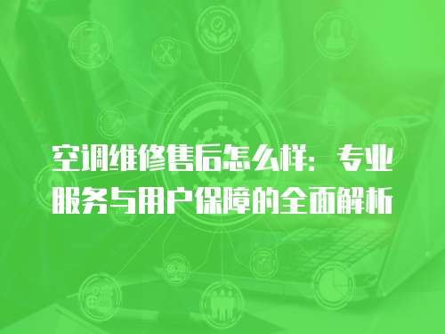 空調(diào)維修售后怎么樣：專業(yè)服務(wù)與用戶保障的全面解析
