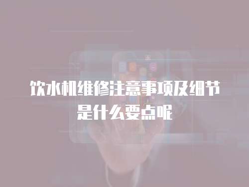 飲水機維修注意事項及細節是什么要點呢