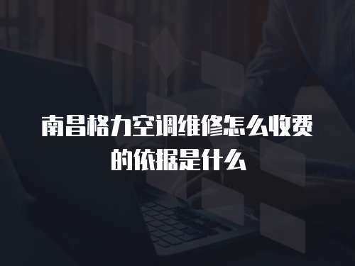 南昌格力空調維修怎么收費的依據是什么