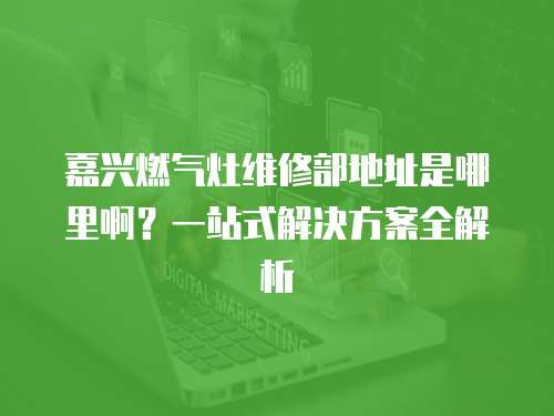 嘉興燃氣灶維修部地址是哪里啊？一站式解決方案全解析
