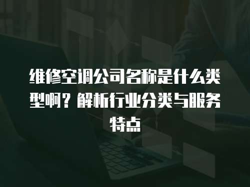 維修空調(diào)公司名稱是什么類型啊？解析行業(yè)分類與服務特點