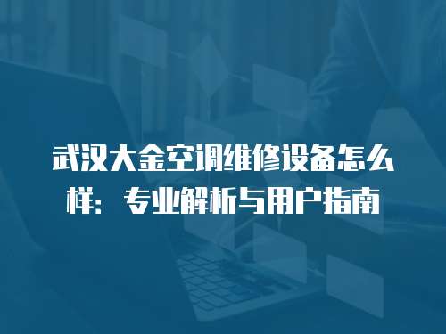 武漢大金空調維修設備怎么樣：專業解析與用戶指南