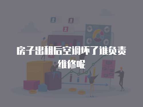 房子出租后空調壞了誰負責維修呢