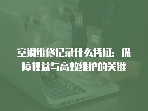 空調維修記錄什么憑證：保障權益與高效維護的關鍵