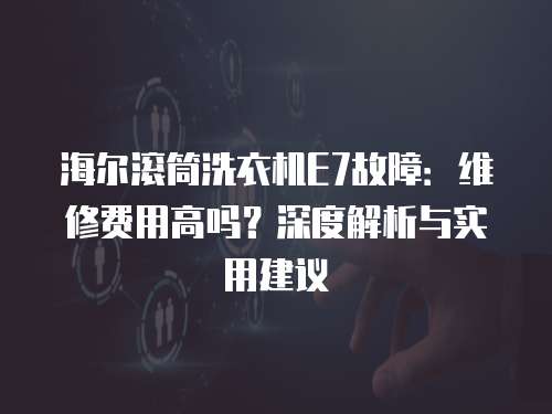 海爾滾筒洗衣機E7故障：維修費用高嗎？深度解析與實用建議