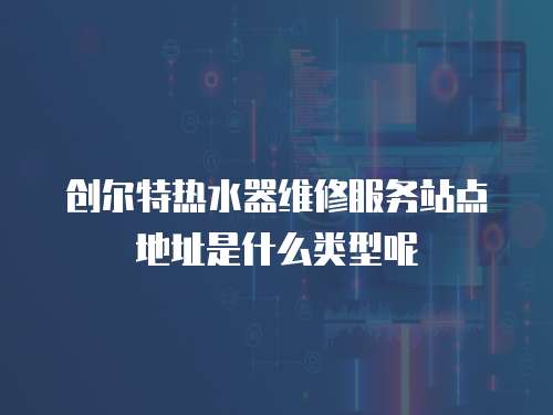 創爾特熱水器維修服務站點地址是什么類型呢