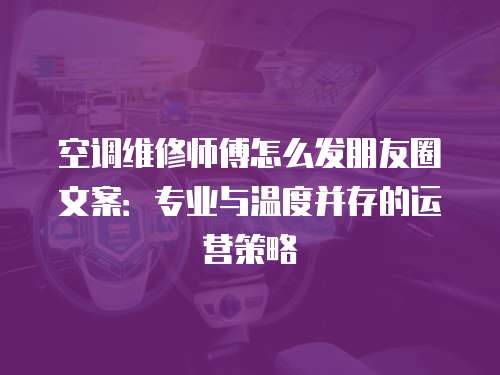空調維修師傅怎么發朋友圈文案：專業與溫度并存的運營策略