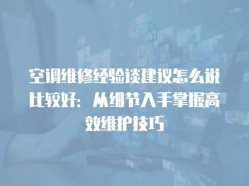 空調(diào)維修經(jīng)驗(yàn)談建議怎么說比較好：從細(xì)節(jié)入手掌握高效維護(hù)技巧