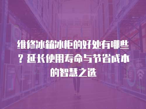 維修冰箱冰柜的好處有哪些？延長使用壽命與節(jié)省成本的智慧之選