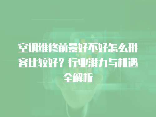 空調維修前景好不好怎么形容比較好？行業(yè)潛力與機遇全解析