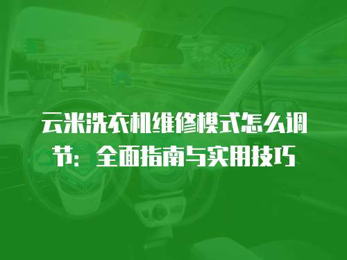 云米洗衣機維修模式怎么調節：全面指南與實用技巧