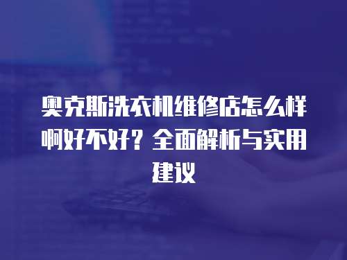 奧克斯洗衣機(jī)維修店怎么樣啊好不好？全面解析與實(shí)用建議