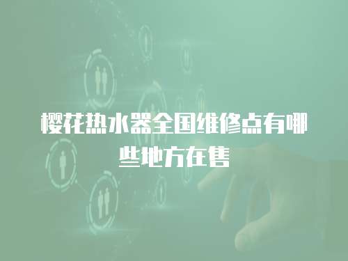 櫻花熱水器全國維修點有哪些地方在售