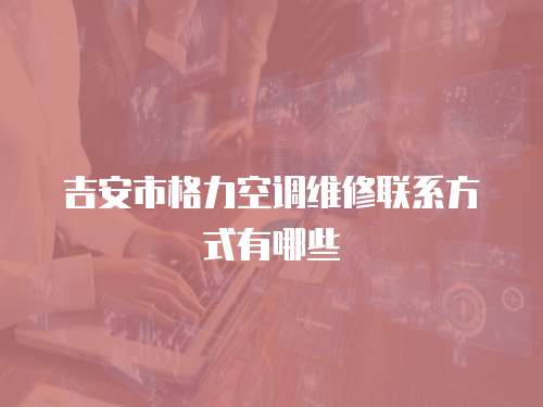 吉安市格力空調(diào)維修聯(lián)系方式有哪些