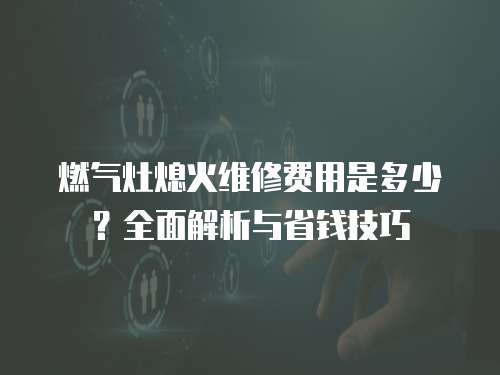 燃氣灶熄火維修費用是多少？全面解析與省錢技巧