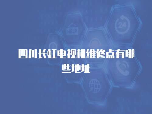 四川長虹電視機維修點有哪些地址