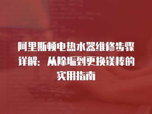 阿里斯頓電熱水器維修步驟詳解：從除垢到更換鎂棒的實用指南