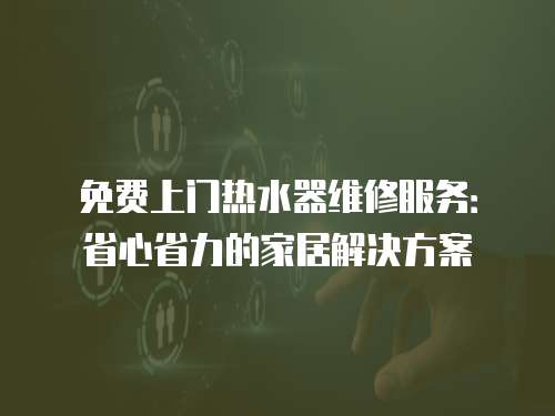 免費(fèi)上門熱水器維修服務(wù)：省心省力的家居解決方案
