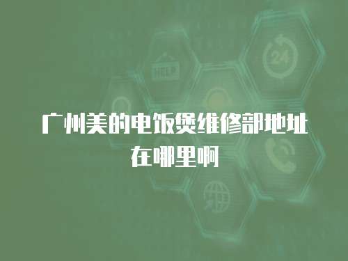 廣州美的電飯煲維修部地址在哪里啊