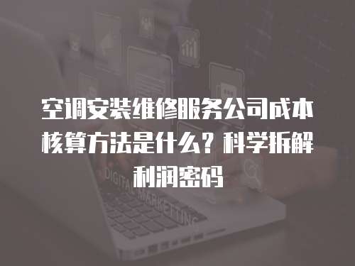 空調安裝維修服務公司成本核算方法是什么？科學拆解利潤密碼