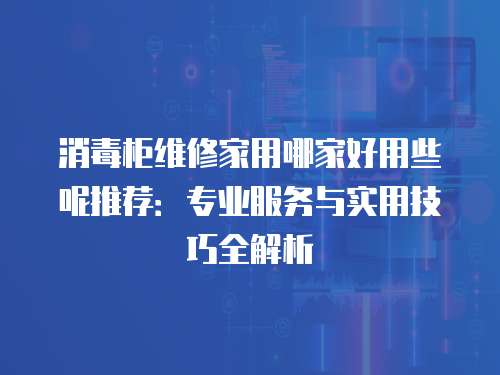 消毒柜維修家用哪家好用些呢推薦：專業服務與實用技巧全解析