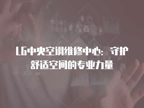 LG中央空調維修中心：守護舒適空間的專業力量