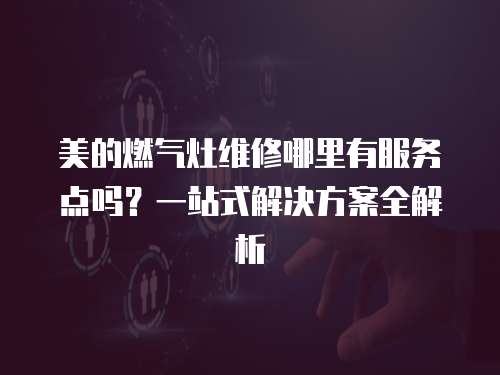 美的燃氣灶維修哪里有服務點嗎？一站式解決方案全解析