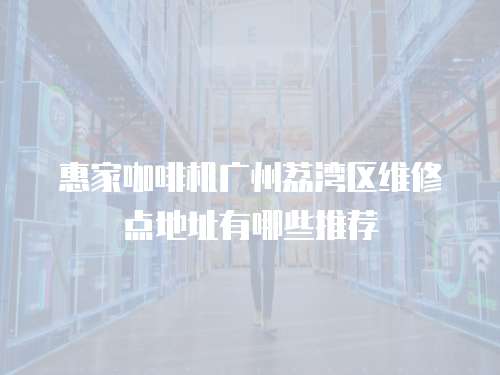 惠家咖啡機廣州荔灣區維修點地址有哪些推薦