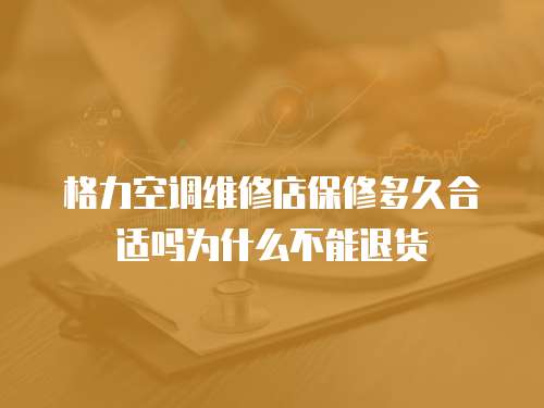 格力空調維修店保修多久合適嗎為什么不能退貨