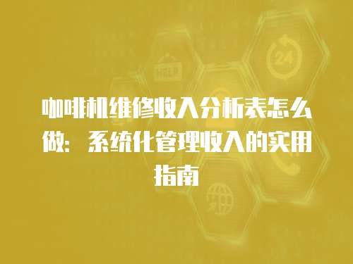 咖啡機維修收入分析表怎么做：系統化管理收入的實用指南