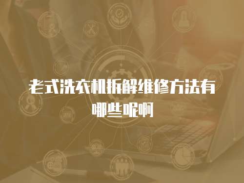老式洗衣機拆解維修方法有哪些呢啊
