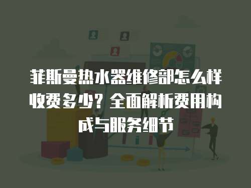 菲斯曼熱水器維修部怎么樣收費多少？全面解析費用構成與服務細節