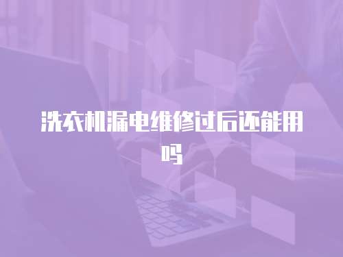 洗衣機漏電維修過后還能用嗎