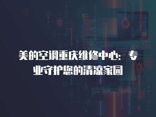 美的空調重慶維修中心：專業守護您的清涼家園