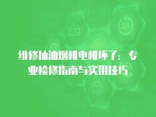 維修抽油煙機電機壞了：專業檢修指南與實用技巧