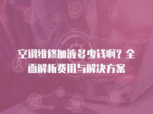 空調維修加液多少錢啊？全面解析費用與解決方案