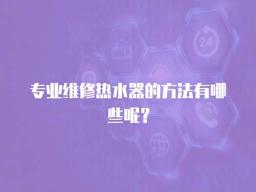 專業(yè)維修熱水器的方法有哪些呢？