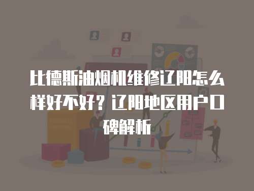 比德斯油煙機(jī)維修遼陽(yáng)怎么樣好不好？遼陽(yáng)地區(qū)用戶口碑解析