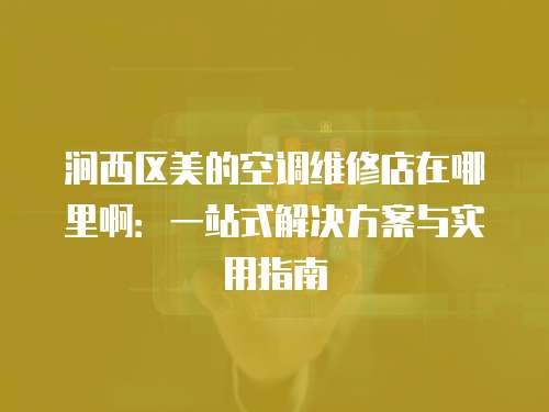 澗西區美的空調維修店在哪里啊：一站式解決方案與實用指南