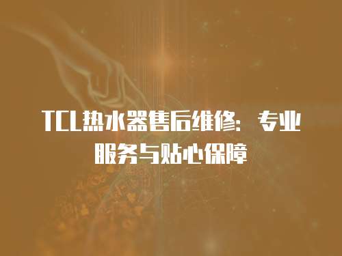 TCL熱水器售后維修：專業(yè)服務(wù)與貼心保障