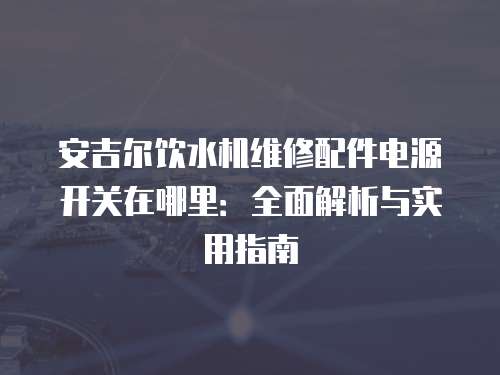 安吉爾飲水機維修配件電源開關在哪里：全面解析與實用指南