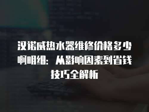 漢諾威熱水器維修價格多少啊明細：從影響因素到省錢技巧全解析
