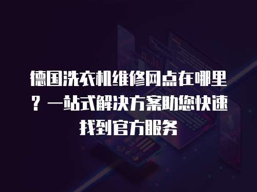 德國洗衣機(jī)維修網(wǎng)點(diǎn)在哪里？一站式解決方案助您快速找到官方服務(wù)