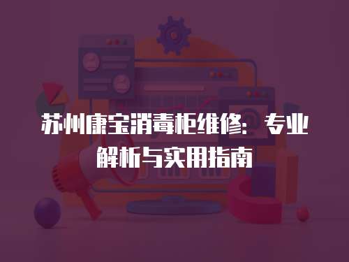 蘇州康寶消毒柜維修：專業(yè)解析與實用指南