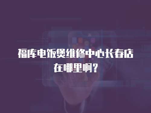 福庫電飯煲維修中心長春店在哪里啊？