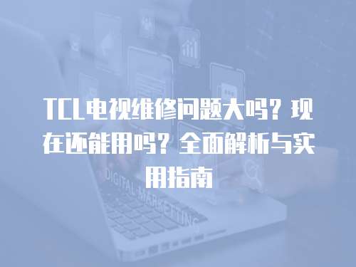TCL電視維修問題大嗎？現在還能用嗎？全面解析與實用指南